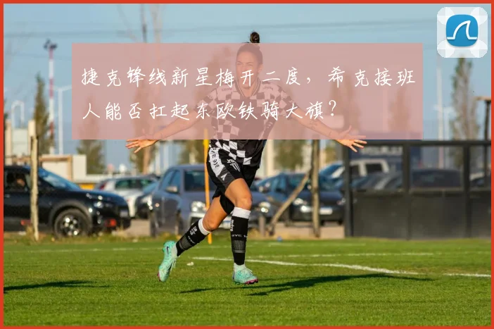 捷克锋线新星梅开二度，希克接班人能否扛起东欧铁骑大旗？