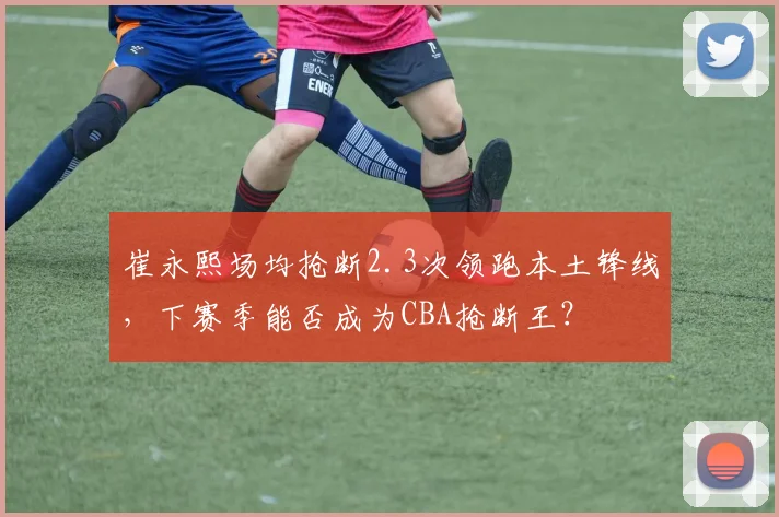 崔永熙场均抢断2.3次领跑本土锋线,下赛季能否成为CBA抢断王?